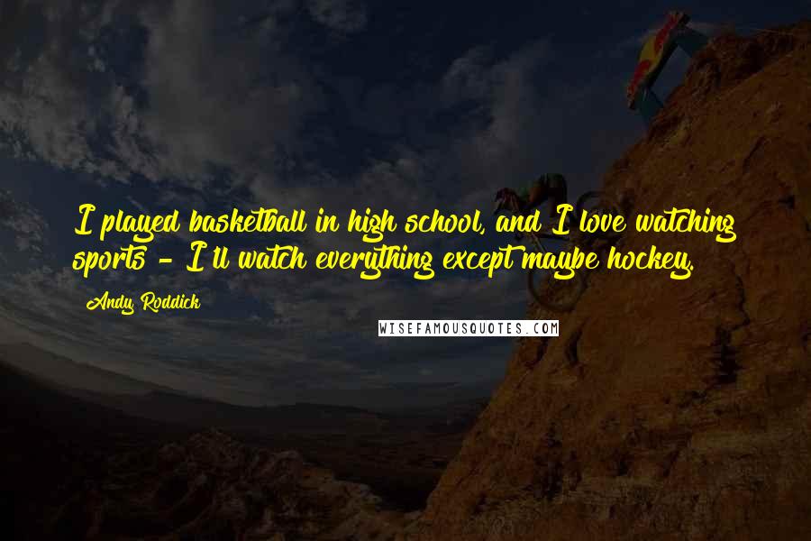 Andy Roddick Quotes: I played basketball in high school, and I love watching sports - I'll watch everything except maybe hockey.