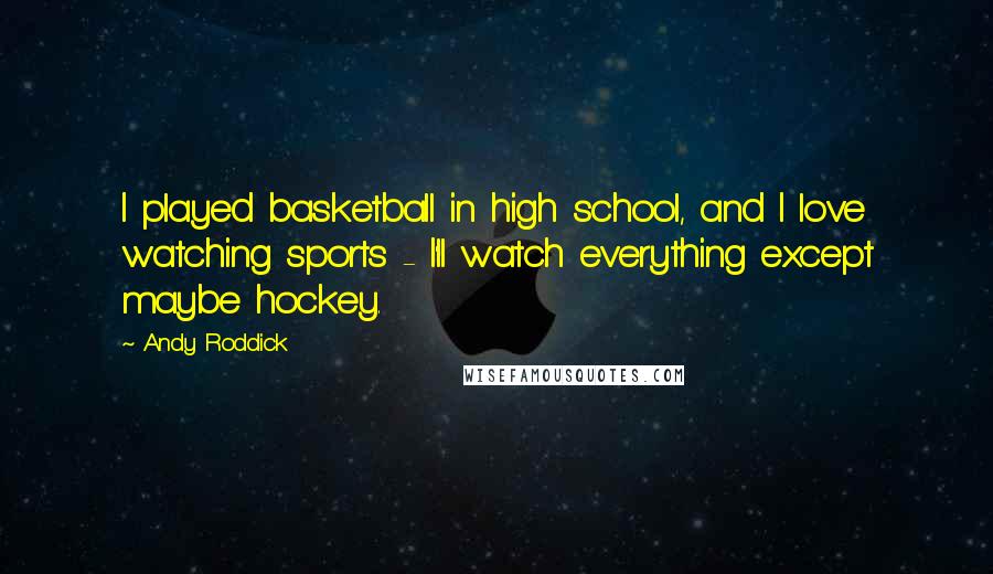 Andy Roddick Quotes: I played basketball in high school, and I love watching sports - I'll watch everything except maybe hockey.