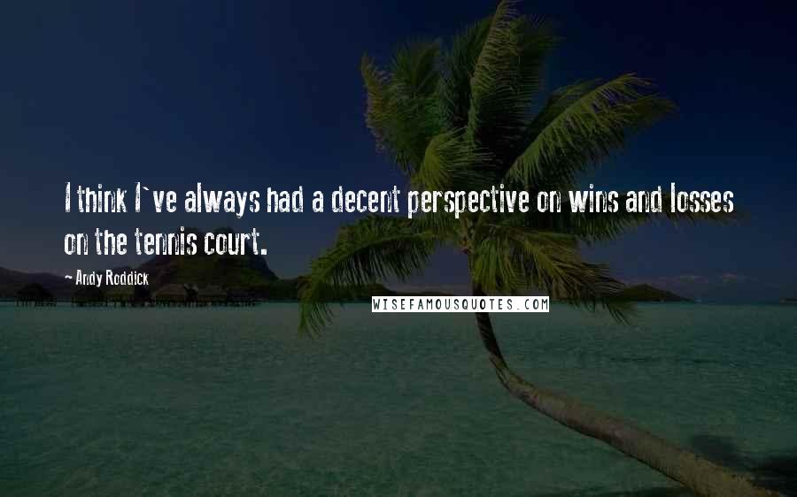 Andy Roddick Quotes: I think I've always had a decent perspective on wins and losses on the tennis court.