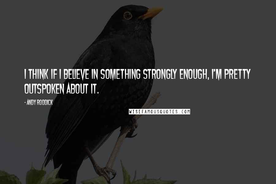 Andy Roddick Quotes: I think if I believe in something strongly enough, I'm pretty outspoken about it.