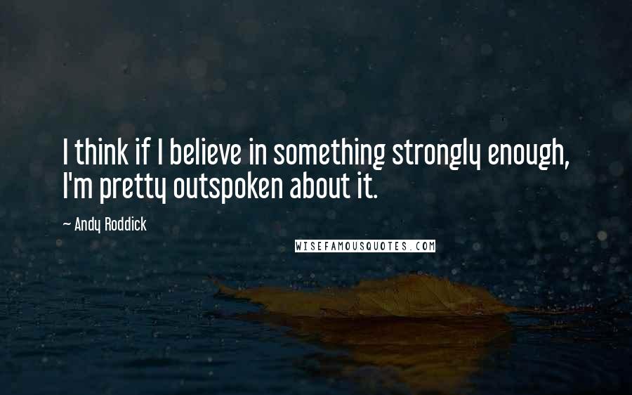 Andy Roddick Quotes: I think if I believe in something strongly enough, I'm pretty outspoken about it.