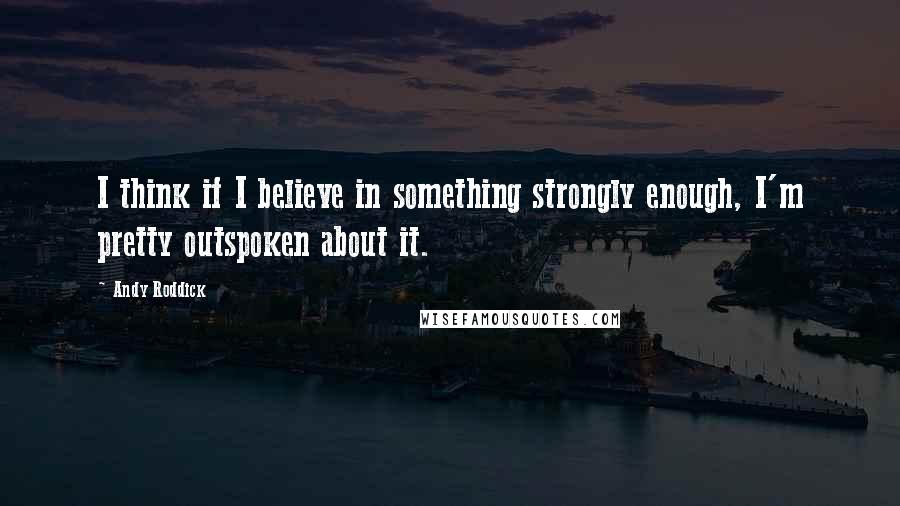 Andy Roddick Quotes: I think if I believe in something strongly enough, I'm pretty outspoken about it.