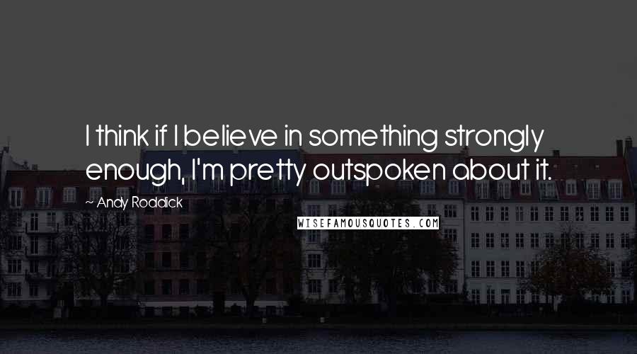 Andy Roddick Quotes: I think if I believe in something strongly enough, I'm pretty outspoken about it.