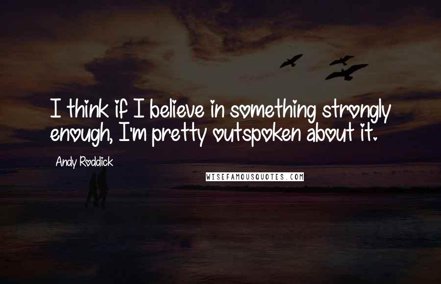Andy Roddick Quotes: I think if I believe in something strongly enough, I'm pretty outspoken about it.