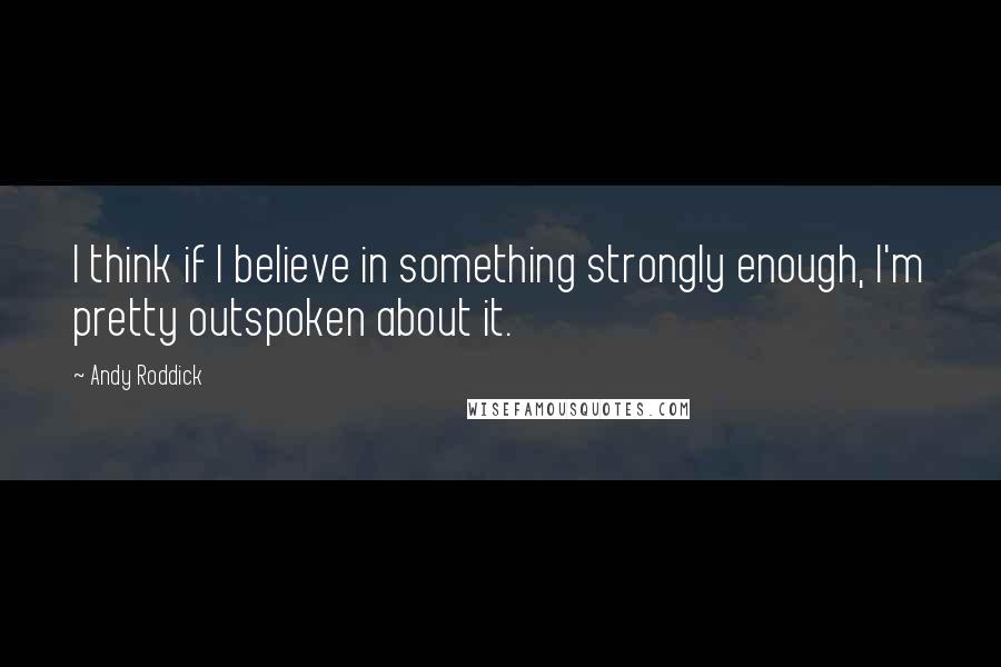 Andy Roddick Quotes: I think if I believe in something strongly enough, I'm pretty outspoken about it.