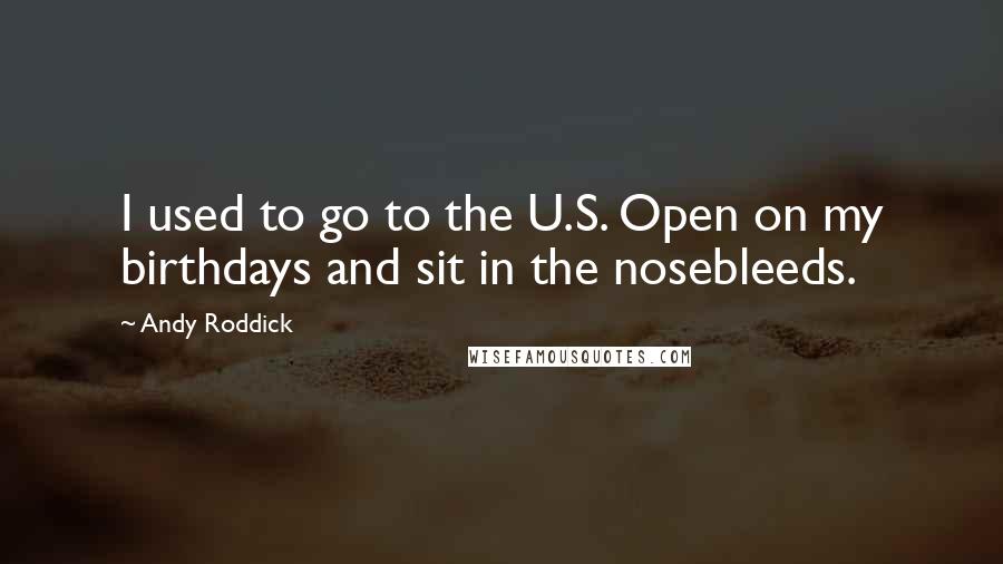 Andy Roddick Quotes: I used to go to the U.S. Open on my birthdays and sit in the nosebleeds.