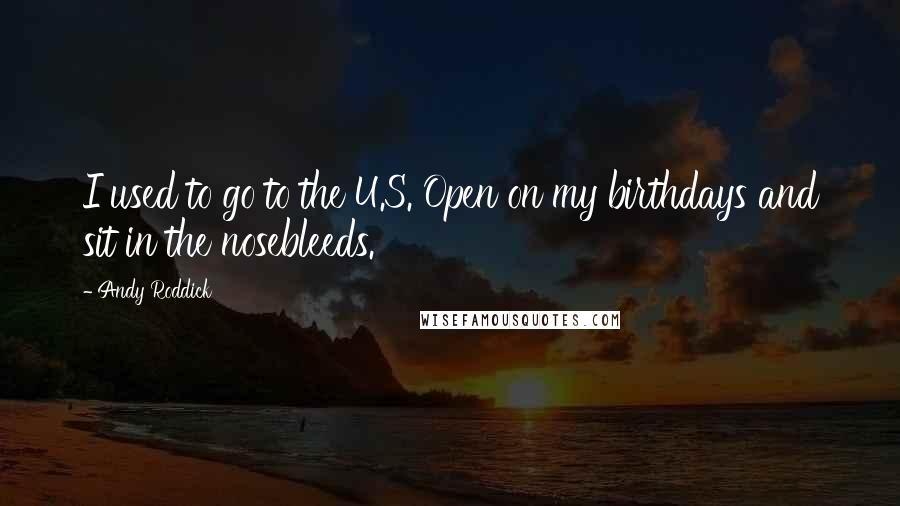 Andy Roddick Quotes: I used to go to the U.S. Open on my birthdays and sit in the nosebleeds.