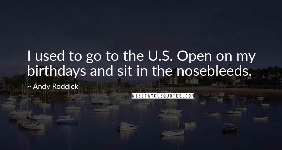 Andy Roddick Quotes: I used to go to the U.S. Open on my birthdays and sit in the nosebleeds.