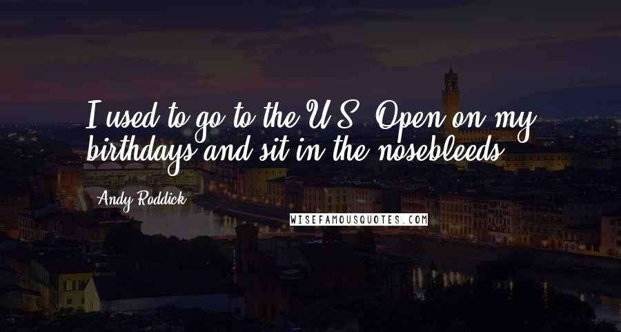 Andy Roddick Quotes: I used to go to the U.S. Open on my birthdays and sit in the nosebleeds.