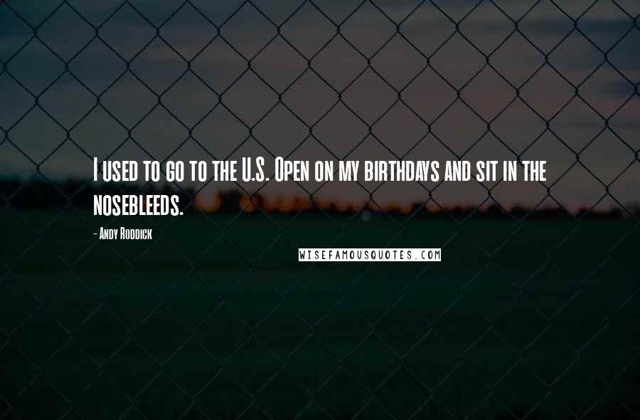 Andy Roddick Quotes: I used to go to the U.S. Open on my birthdays and sit in the nosebleeds.