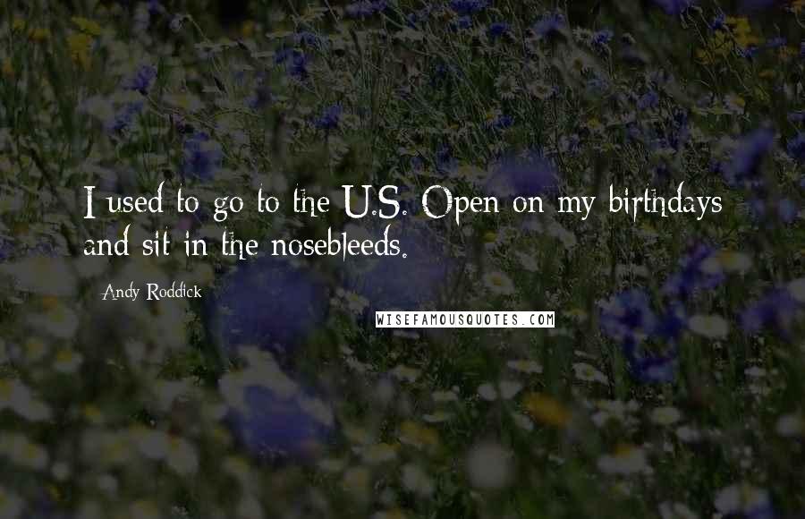 Andy Roddick Quotes: I used to go to the U.S. Open on my birthdays and sit in the nosebleeds.