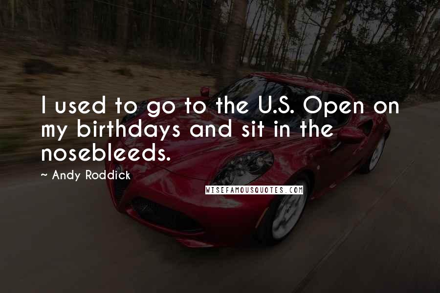Andy Roddick Quotes: I used to go to the U.S. Open on my birthdays and sit in the nosebleeds.
