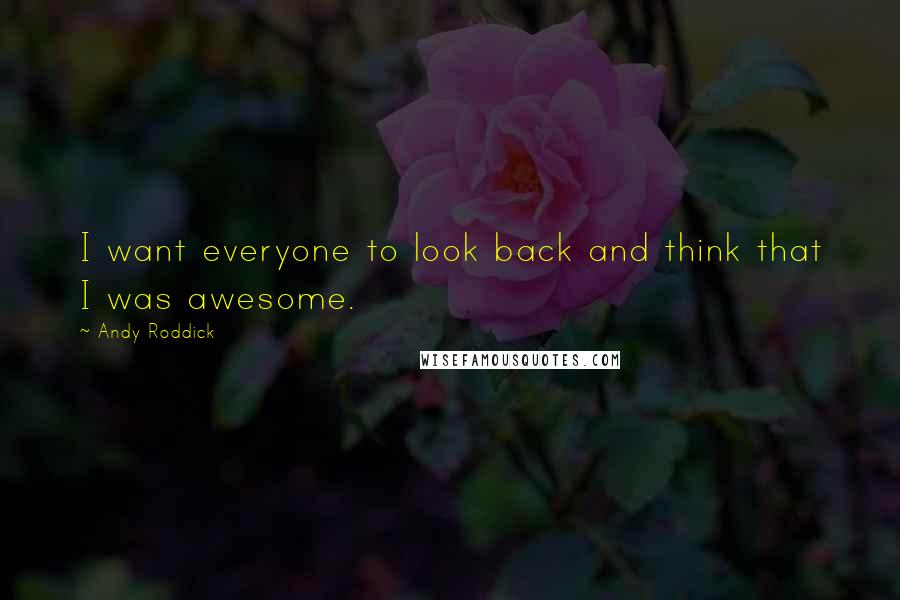 Andy Roddick Quotes: I want everyone to look back and think that I was awesome.