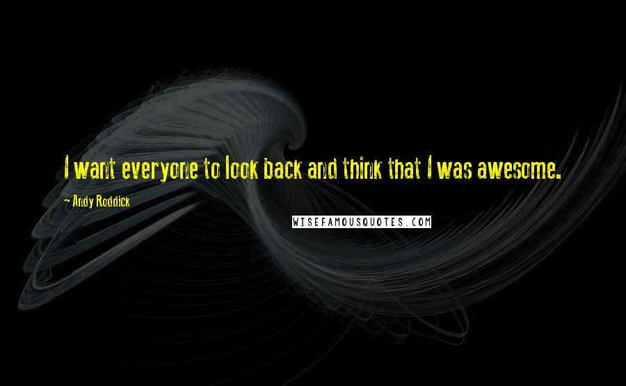 Andy Roddick Quotes: I want everyone to look back and think that I was awesome.