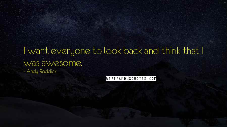 Andy Roddick Quotes: I want everyone to look back and think that I was awesome.