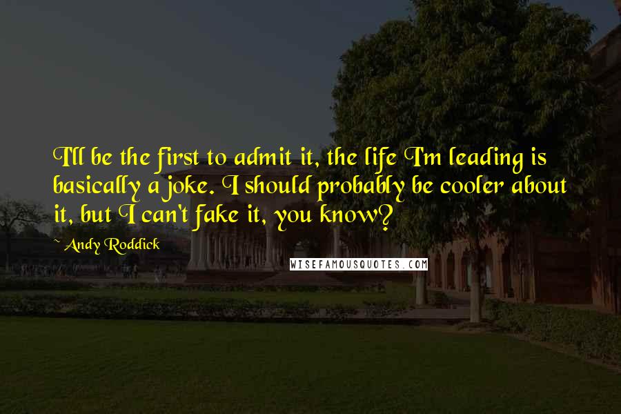 Andy Roddick Quotes: I'll be the first to admit it, the life I'm leading is basically a joke. I should probably be cooler about it, but I can't fake it, you know?