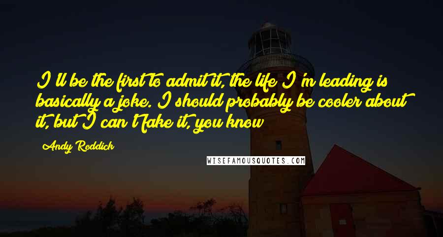 Andy Roddick Quotes: I'll be the first to admit it, the life I'm leading is basically a joke. I should probably be cooler about it, but I can't fake it, you know?