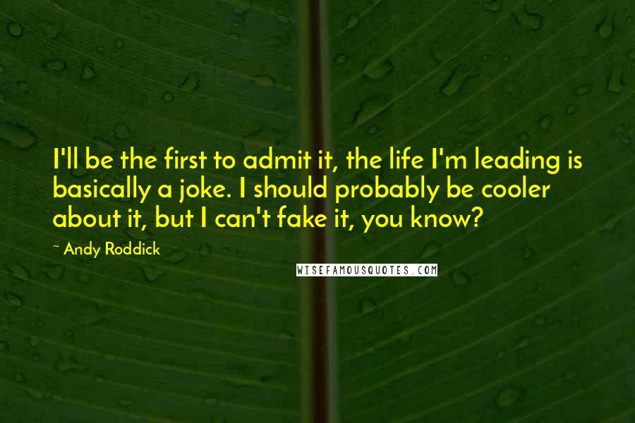 Andy Roddick Quotes: I'll be the first to admit it, the life I'm leading is basically a joke. I should probably be cooler about it, but I can't fake it, you know?