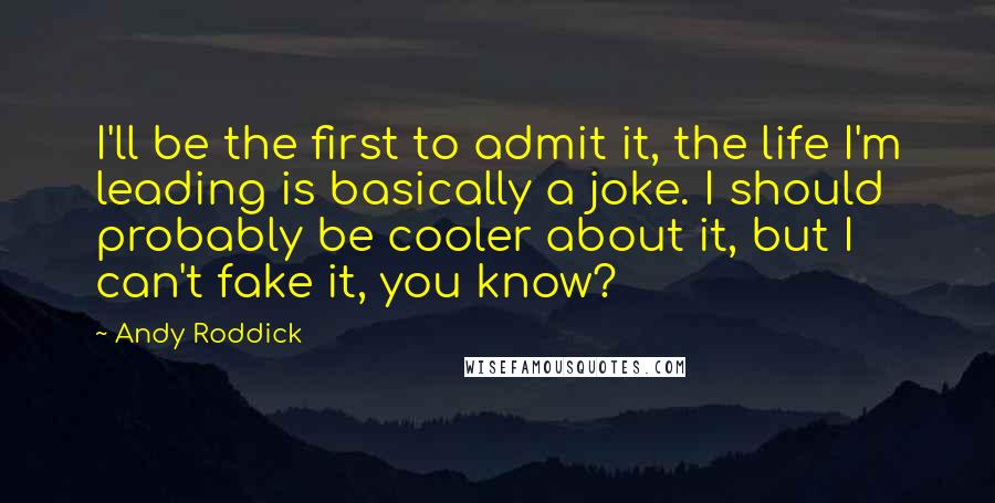Andy Roddick Quotes: I'll be the first to admit it, the life I'm leading is basically a joke. I should probably be cooler about it, but I can't fake it, you know?