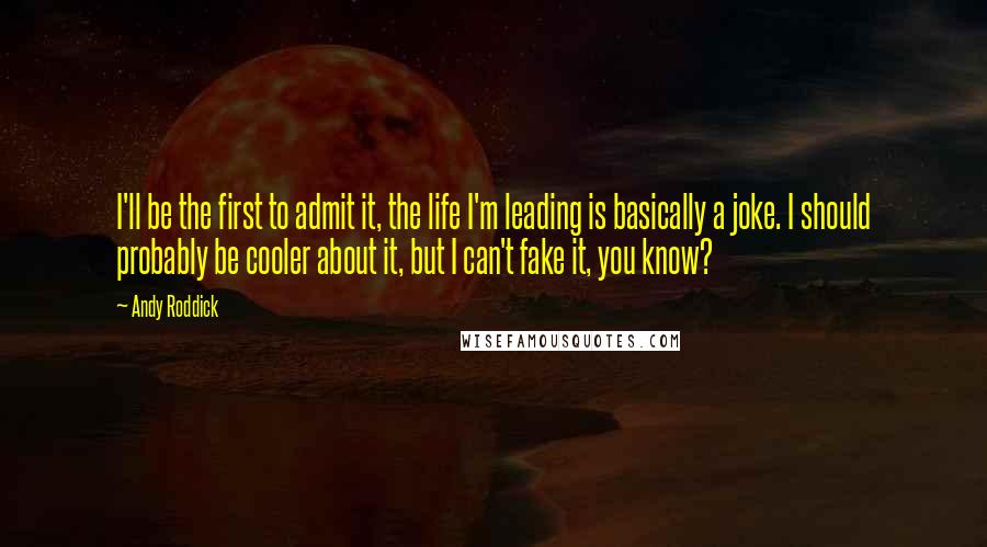 Andy Roddick Quotes: I'll be the first to admit it, the life I'm leading is basically a joke. I should probably be cooler about it, but I can't fake it, you know?