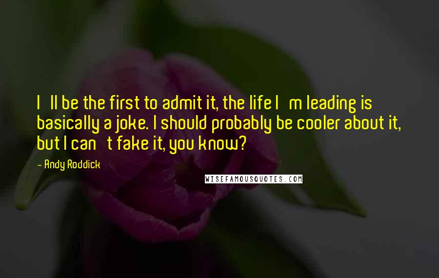 Andy Roddick Quotes: I'll be the first to admit it, the life I'm leading is basically a joke. I should probably be cooler about it, but I can't fake it, you know?