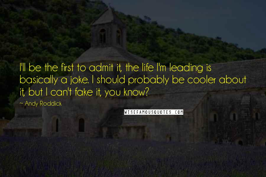 Andy Roddick Quotes: I'll be the first to admit it, the life I'm leading is basically a joke. I should probably be cooler about it, but I can't fake it, you know?