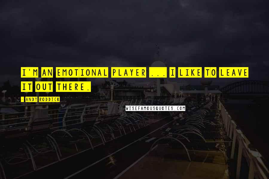 Andy Roddick Quotes: I'm an emotional player ... I like to leave it out there.