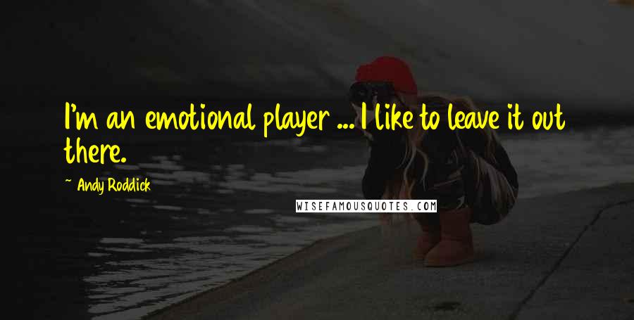 Andy Roddick Quotes: I'm an emotional player ... I like to leave it out there.