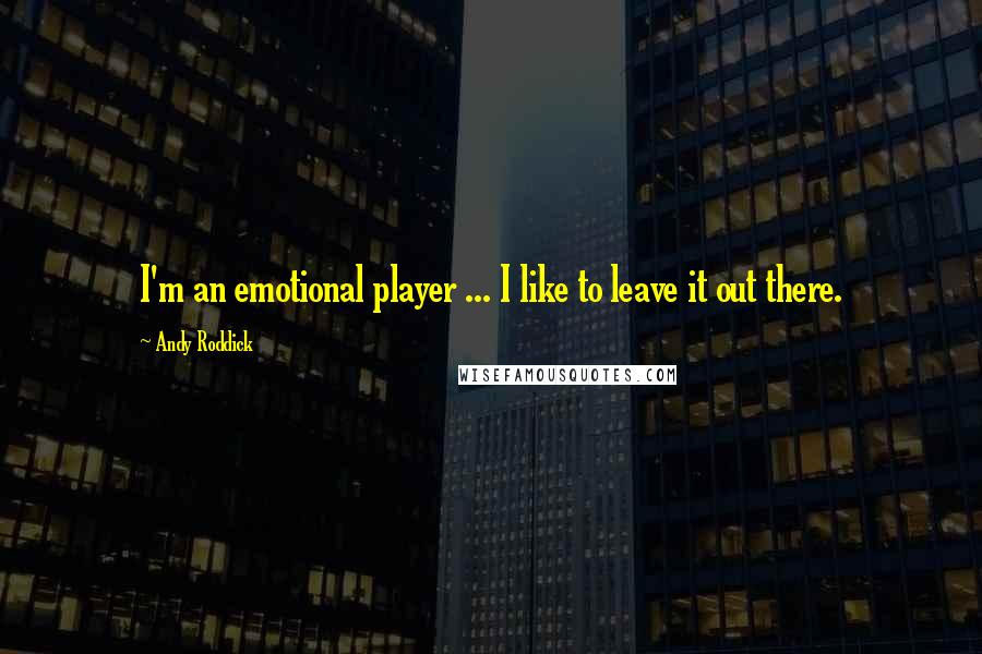 Andy Roddick Quotes: I'm an emotional player ... I like to leave it out there.