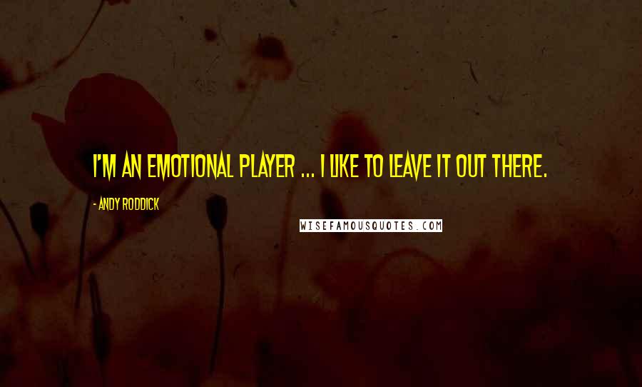 Andy Roddick Quotes: I'm an emotional player ... I like to leave it out there.