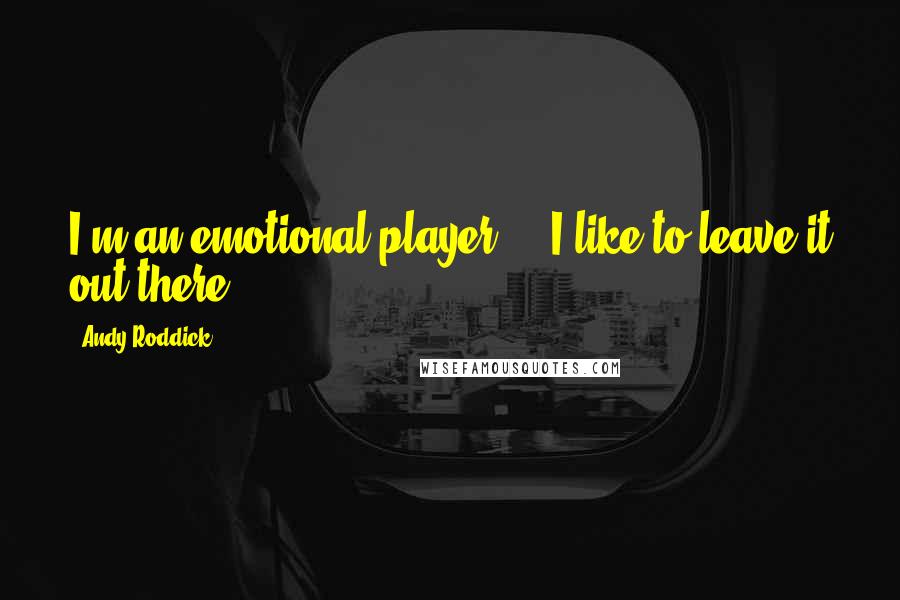 Andy Roddick Quotes: I'm an emotional player ... I like to leave it out there.