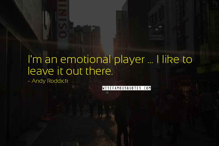Andy Roddick Quotes: I'm an emotional player ... I like to leave it out there.