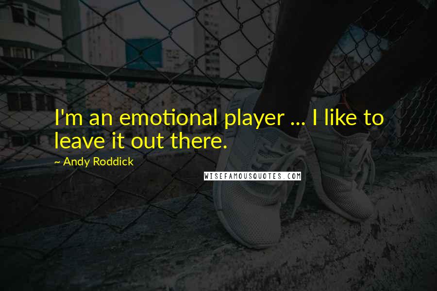 Andy Roddick Quotes: I'm an emotional player ... I like to leave it out there.