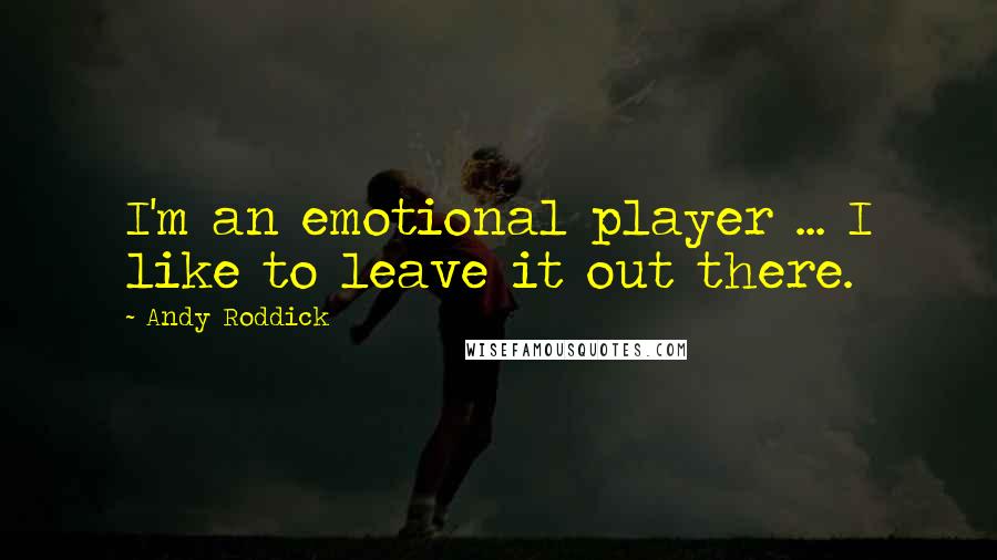 Andy Roddick Quotes: I'm an emotional player ... I like to leave it out there.