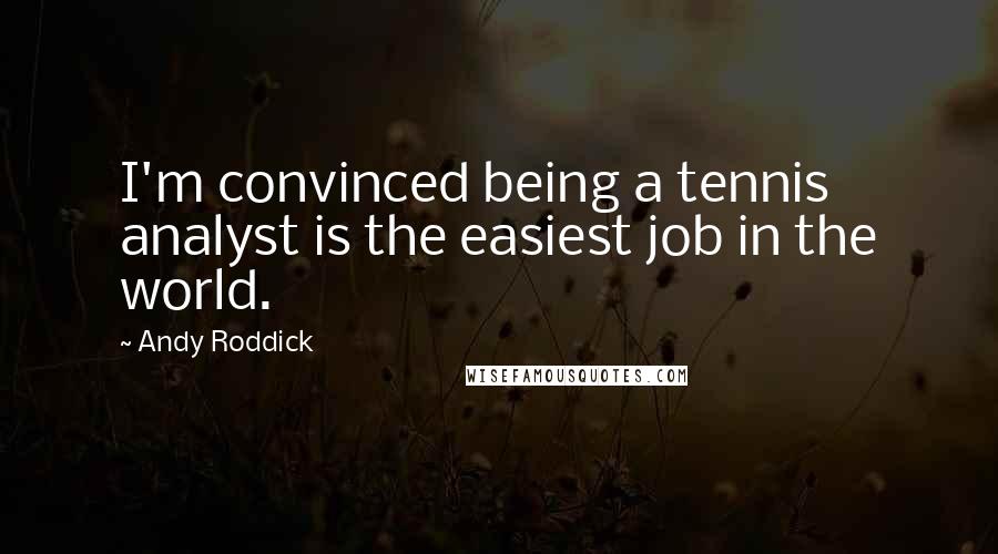 Andy Roddick Quotes: I'm convinced being a tennis analyst is the easiest job in the world.