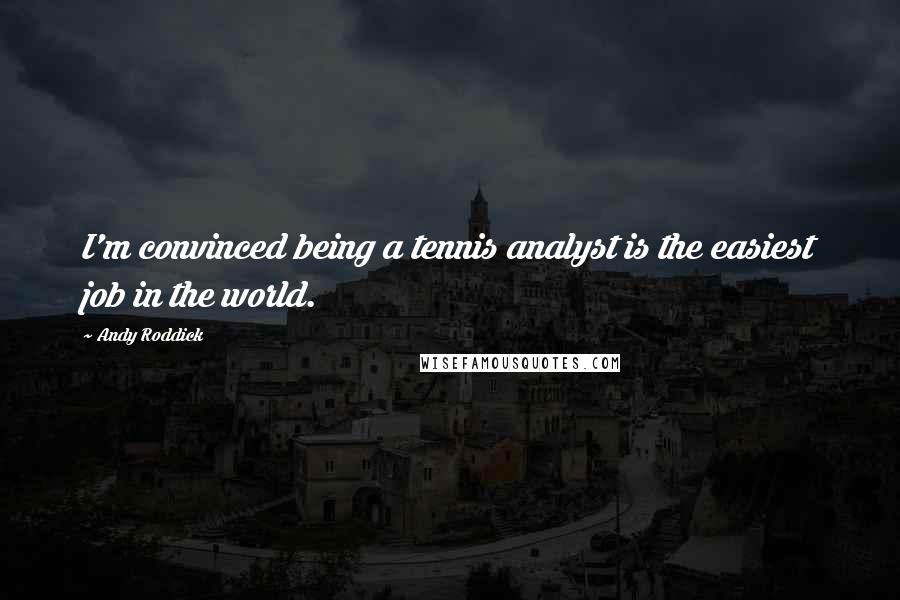 Andy Roddick Quotes: I'm convinced being a tennis analyst is the easiest job in the world.