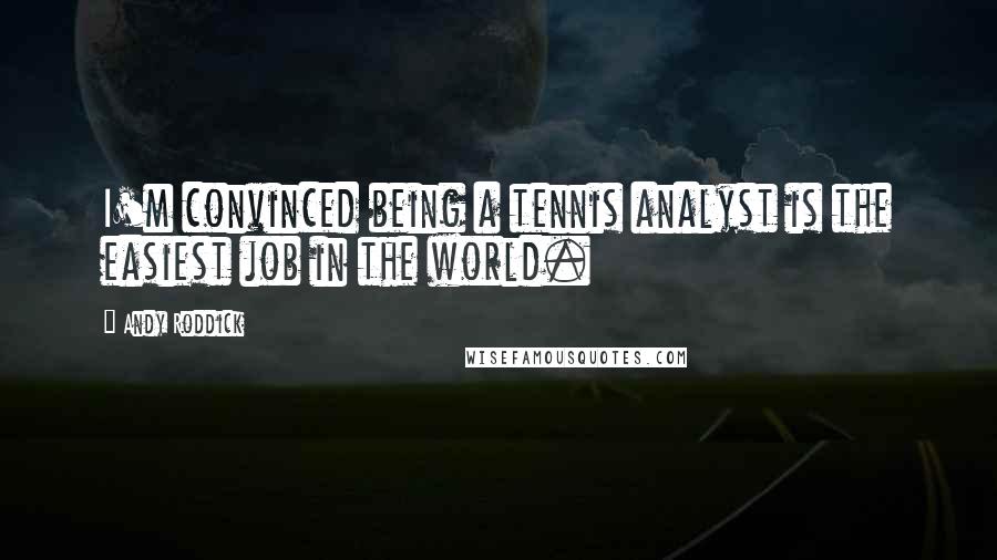 Andy Roddick Quotes: I'm convinced being a tennis analyst is the easiest job in the world.