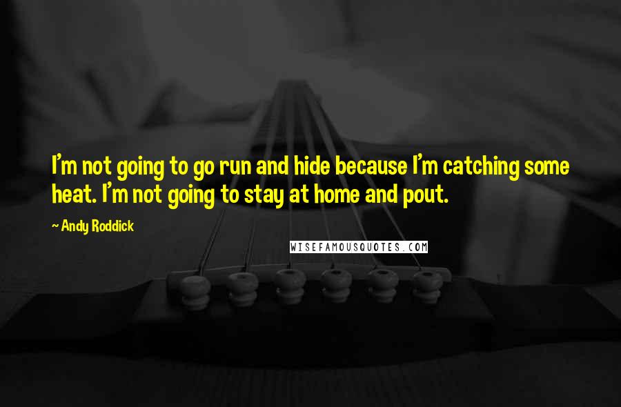 Andy Roddick Quotes: I'm not going to go run and hide because I'm catching some heat. I'm not going to stay at home and pout.