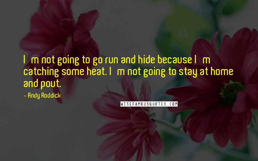 Andy Roddick Quotes: I'm not going to go run and hide because I'm catching some heat. I'm not going to stay at home and pout.