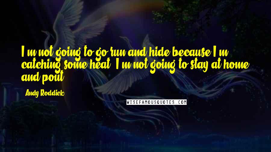 Andy Roddick Quotes: I'm not going to go run and hide because I'm catching some heat. I'm not going to stay at home and pout.