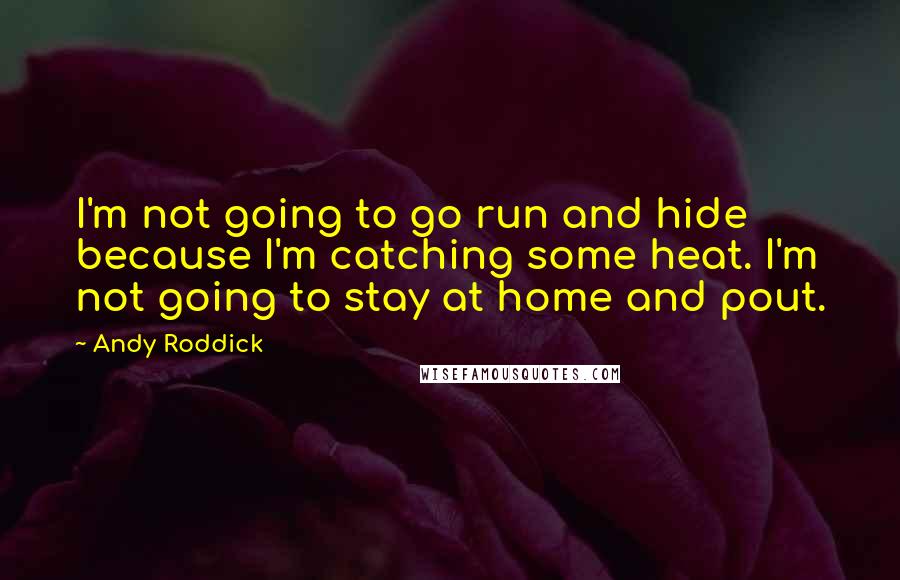 Andy Roddick Quotes: I'm not going to go run and hide because I'm catching some heat. I'm not going to stay at home and pout.