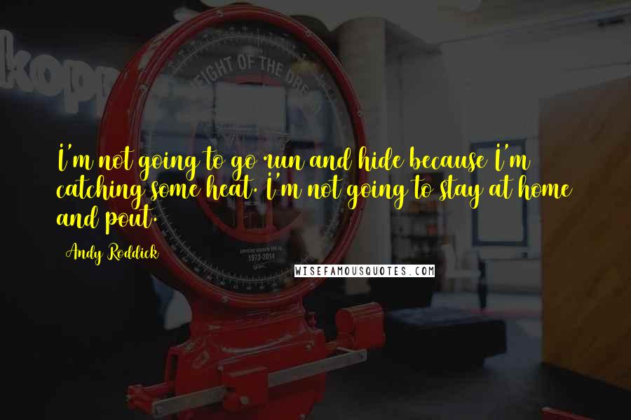 Andy Roddick Quotes: I'm not going to go run and hide because I'm catching some heat. I'm not going to stay at home and pout.