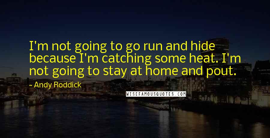 Andy Roddick Quotes: I'm not going to go run and hide because I'm catching some heat. I'm not going to stay at home and pout.