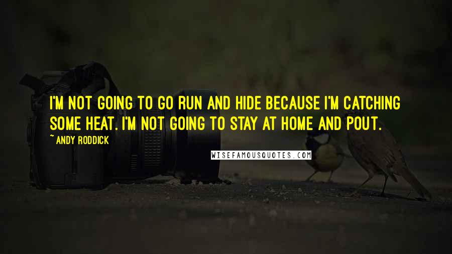 Andy Roddick Quotes: I'm not going to go run and hide because I'm catching some heat. I'm not going to stay at home and pout.