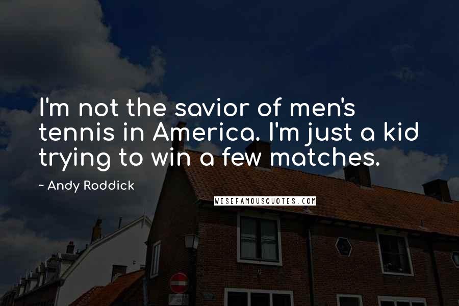 Andy Roddick Quotes: I'm not the savior of men's tennis in America. I'm just a kid trying to win a few matches.