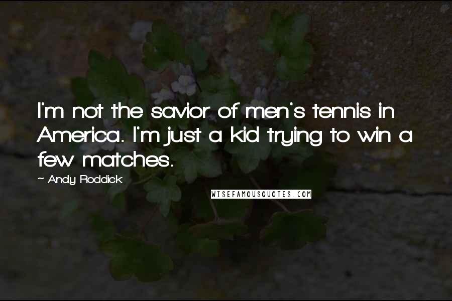 Andy Roddick Quotes: I'm not the savior of men's tennis in America. I'm just a kid trying to win a few matches.