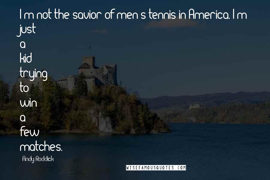 Andy Roddick Quotes: I'm not the savior of men's tennis in America. I'm just a kid trying to win a few matches.