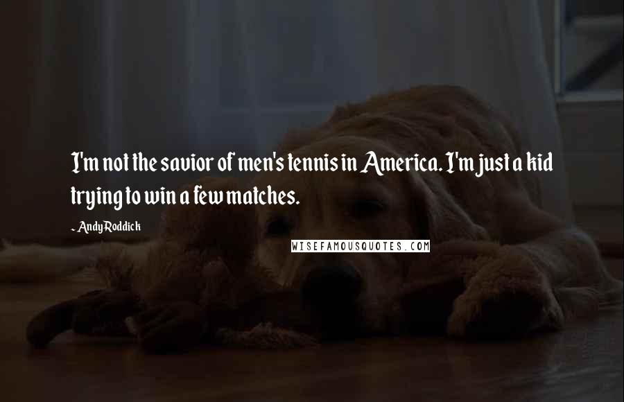 Andy Roddick Quotes: I'm not the savior of men's tennis in America. I'm just a kid trying to win a few matches.