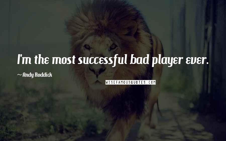 Andy Roddick Quotes: I'm the most successful bad player ever.