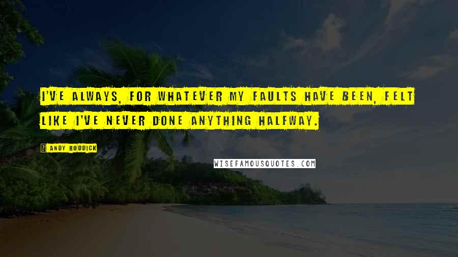 Andy Roddick Quotes: I've always, for whatever my faults have been, felt like I've never done anything halfway.